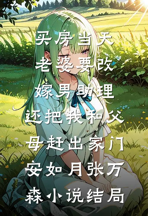 买房当天，老婆要改嫁男助理，还把我和父母赶出家门安如月张万森小说结局
