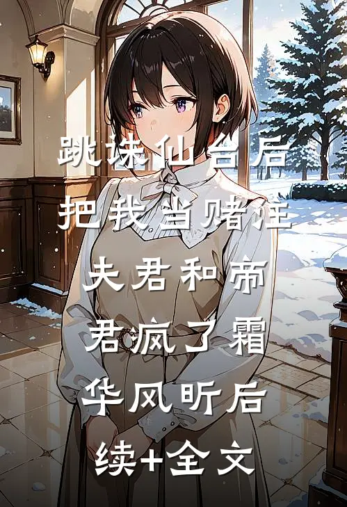 跳诛仙台后，把我当赌注夫君和帝君疯了 霜华风昕后续+全文
