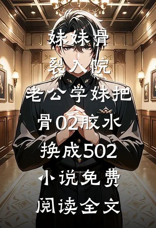 妹妹骨裂入院，老公学妹把“骨02”胶水换成502小说免费阅读全文