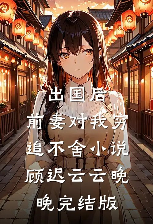 出国后，前妻对我穷追不舍小说顾迟云云晚晚完结版