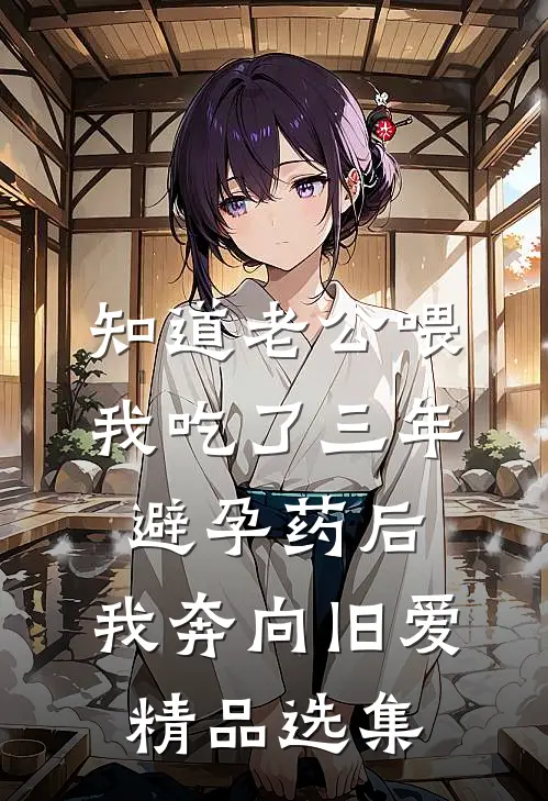 知道老公喂我吃了三年避孕药后，我奔向旧爱精品选集
