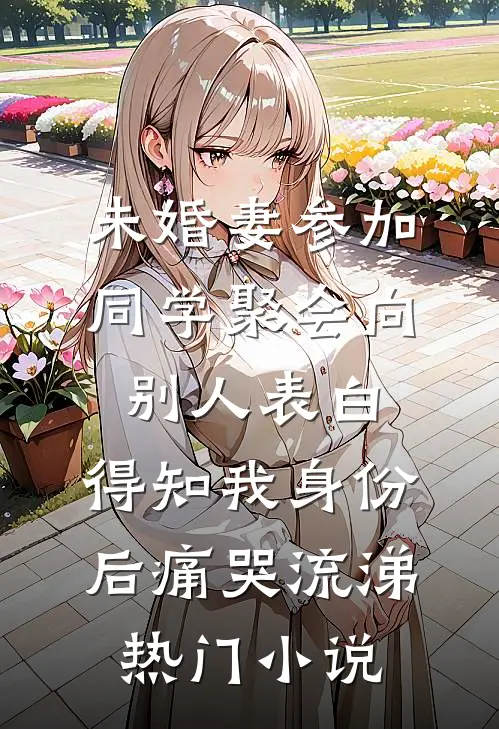 未婚妻参加同学聚会向别人表白，得知我身份后痛哭流涕热门小说
