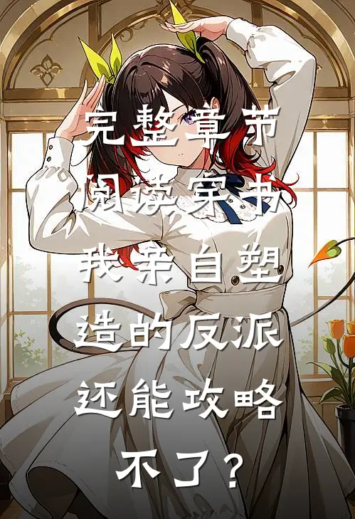 完整章节阅读穿书：我亲自塑造的反派，还能攻略不了？
