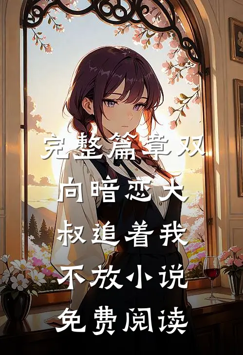 完整篇章双向暗恋大叔追着我不放小说免费阅读