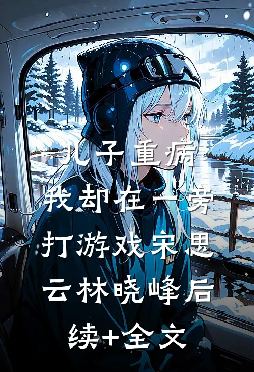 儿子重病，我却在一旁打游戏宋思云林晓峰后续+全文
