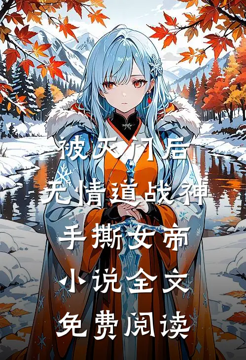 被灭门后，无情道战神手撕女帝小说全文免费阅读
