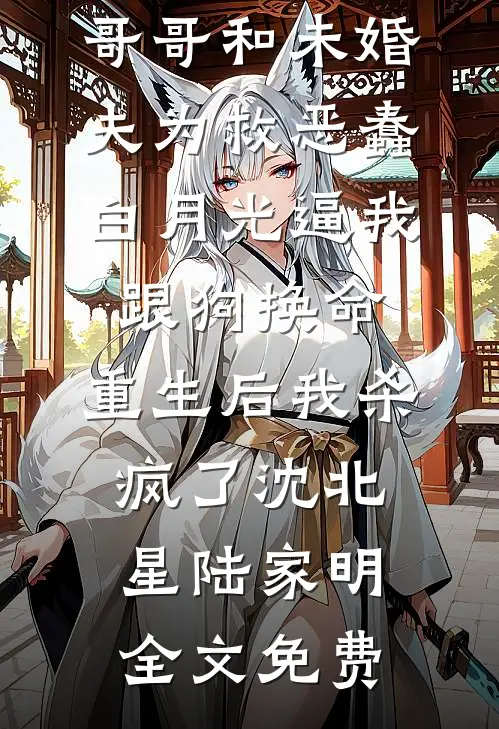 哥哥和未婚夫为救恶蠢白月光逼我跟狗换命，重生后我杀疯了沈北星陆家明全文免费