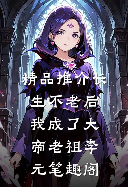 精品推介长生不老后,我成了大帝老祖李元笔趣阁