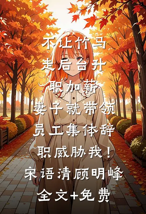 不让竹马走后台升职加薪，妻子就带领员工集体辞职威胁我！宋语清顾明峰全文+免费