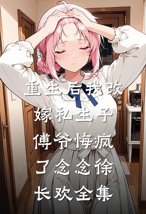 重生后我改嫁私生子，傅爷悔疯了念念徐长欢全集