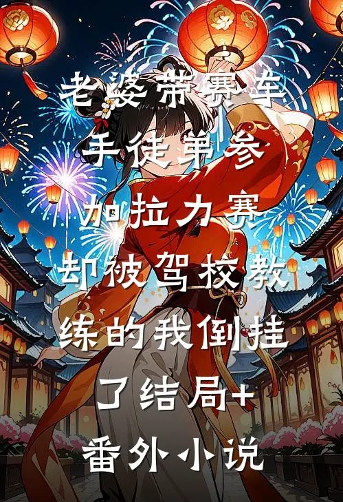 老婆带赛车手徒弟参加拉力赛，却被驾校教练的我倒挂了结局+番外小说
