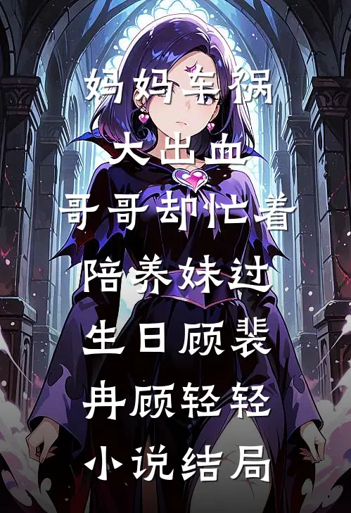 妈妈车祸大出血，哥哥却忙着陪养妹过生日顾裴冉顾轻轻小说结局