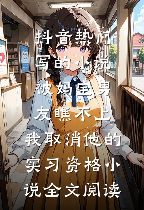 抖音热门写的小说被妈宝男友瞧不上，我取消他的实习资格小说全文阅读