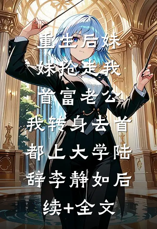 重生后妹妹抢走我首富老公，我转身去首都上大学陆辞李静如后续+全文