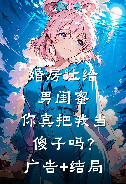 婚房让给男闺蜜，你真把我当傻子吗？广告+结局
