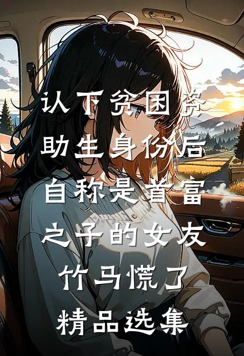 认下贫困资助生身份后，自称是首富之子的女友竹马慌了精品选集