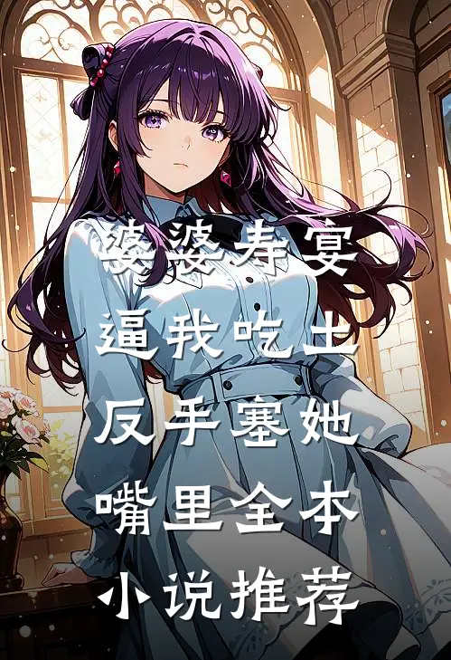 婆婆寿宴逼我吃土，反手塞她嘴里全本小说推荐