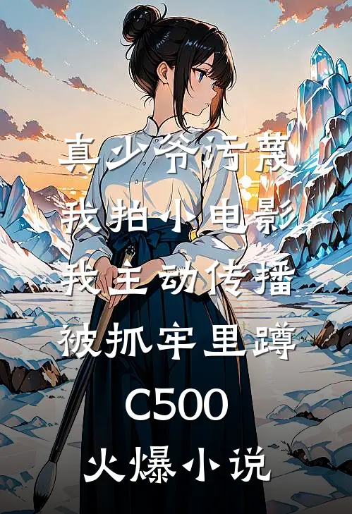 真少爷污蔑我拍小电影，我主动传播被抓牢里蹲C500火爆小说