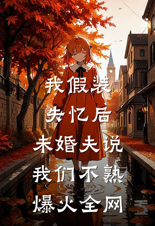 我假装失忆后，未婚夫说我们不熟爆火全网