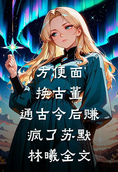 方便面换古董，通古今后赚疯了苏默林曦全文