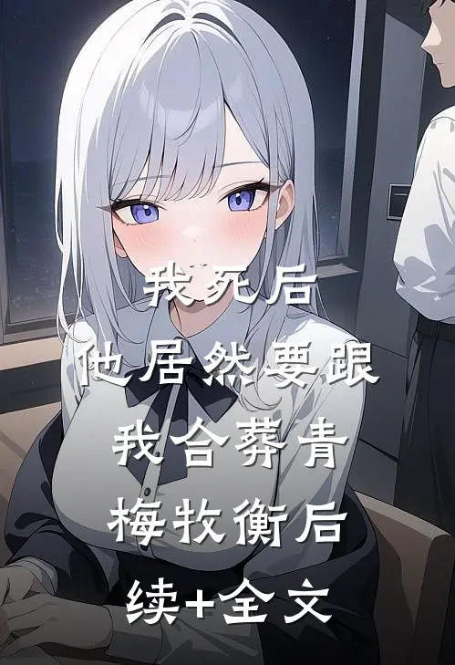 我死后，他居然要跟我合葬青梅牧衡后续+全文