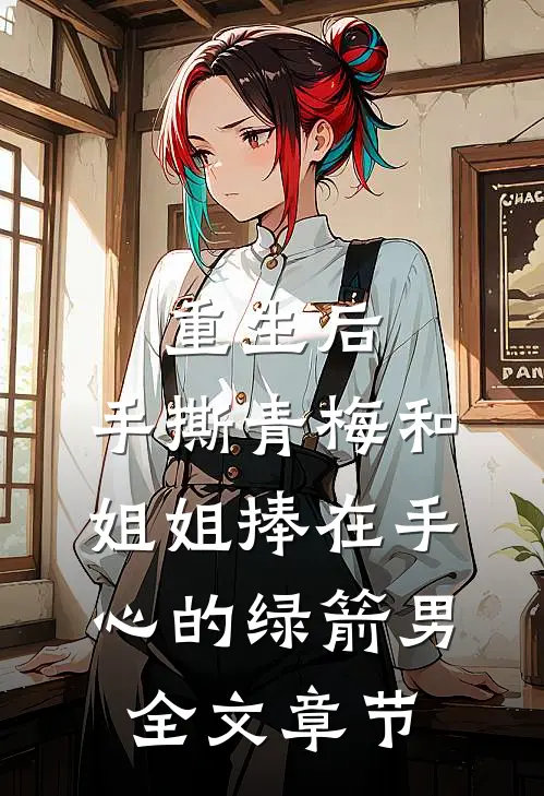 重生后，手撕青梅和姐姐捧在手心的绿箭男全文章节