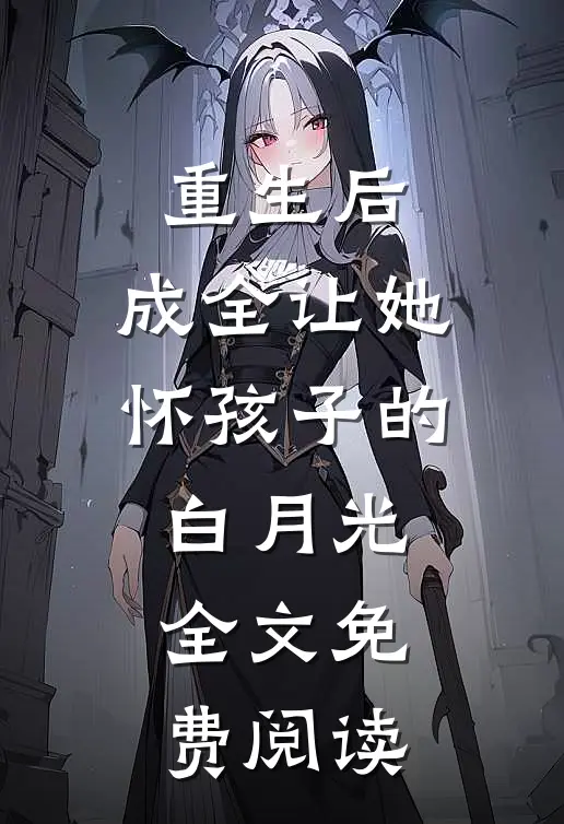 重生后，成全让她怀孩子的白月光全文免费阅读