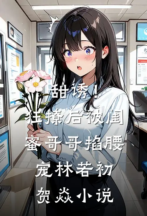 甜诱！狂撩后被闺蜜哥哥掐腰宠林若初贺焱小说