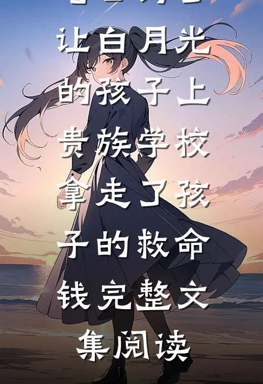 老公为了让白月光的孩子上贵族学校拿走了孩子的救命钱完整文集阅读