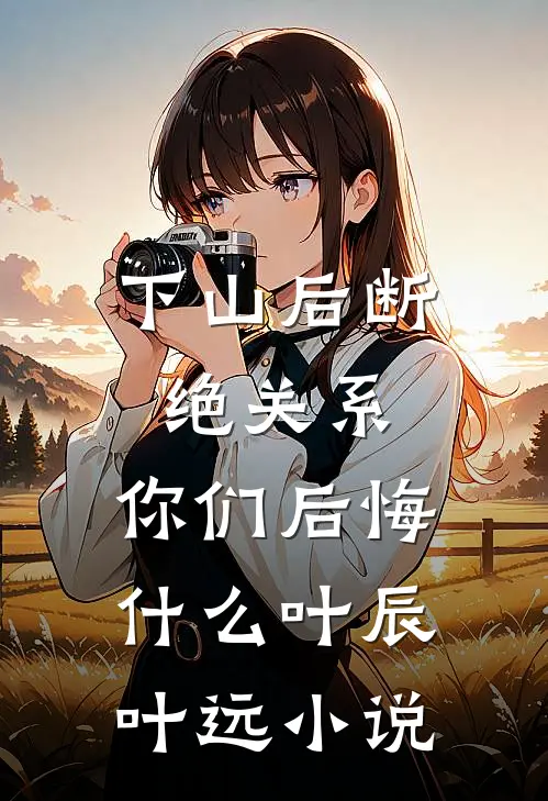 下山后断绝关系，你们后悔什么叶辰叶远小说