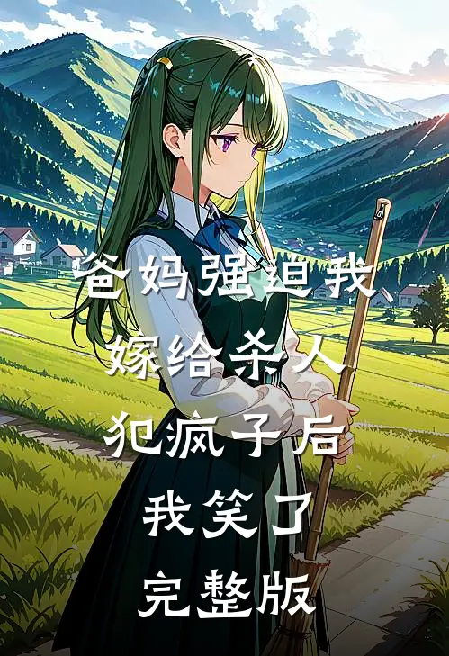 爸妈强迫我嫁给杀人犯疯子后，我笑了完整版