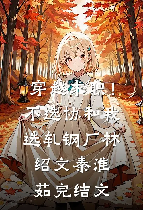 穿越求职！不选协和，我选轧钢厂林绍文秦淮茹完结文