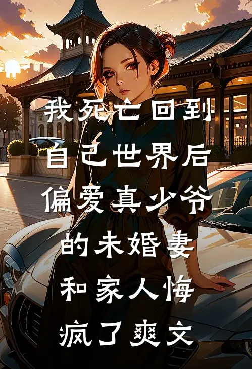 我死亡回到自己世界后，偏爱真少爷的未婚妻和家人悔疯了爽文