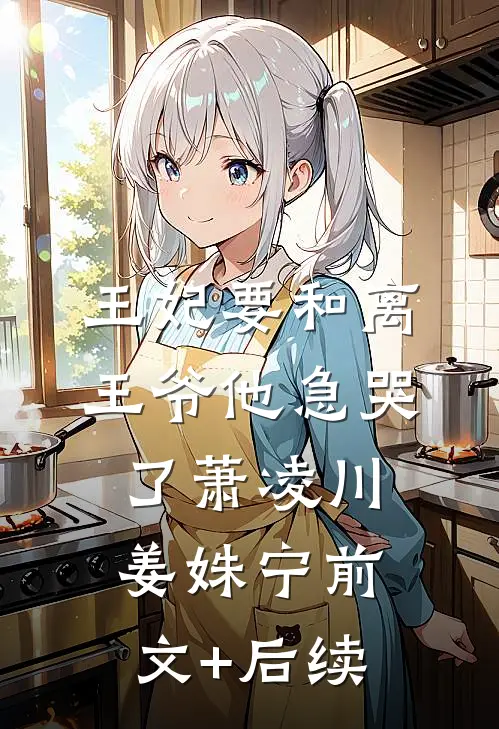 王妃要和离，王爷他急哭了萧凌川姜姝宁前文+后续