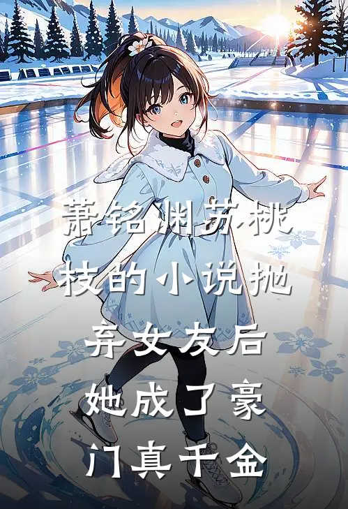萧铭渊苏桃枝的小说抛弃女友后，她成了豪门真千金
