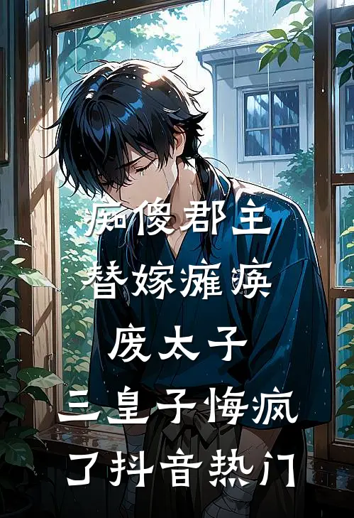 痴傻郡主替嫁瘫痪废太子，三皇子悔疯了抖音热门