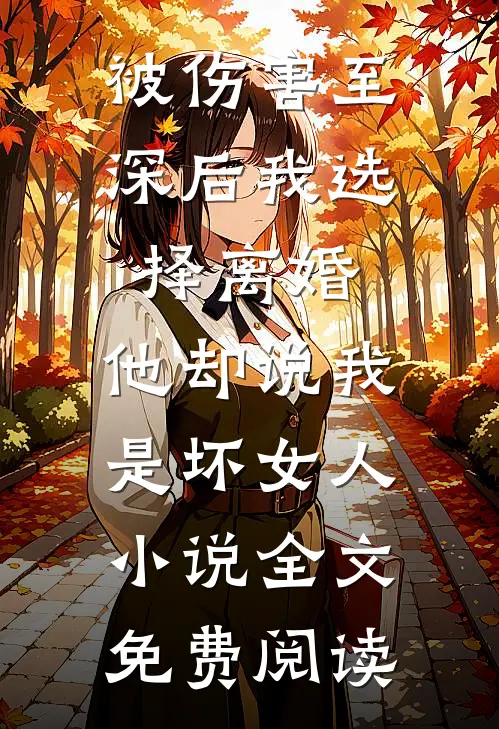 被伤害至深后我选择离婚，他却说我是坏女人小说全文免费阅读