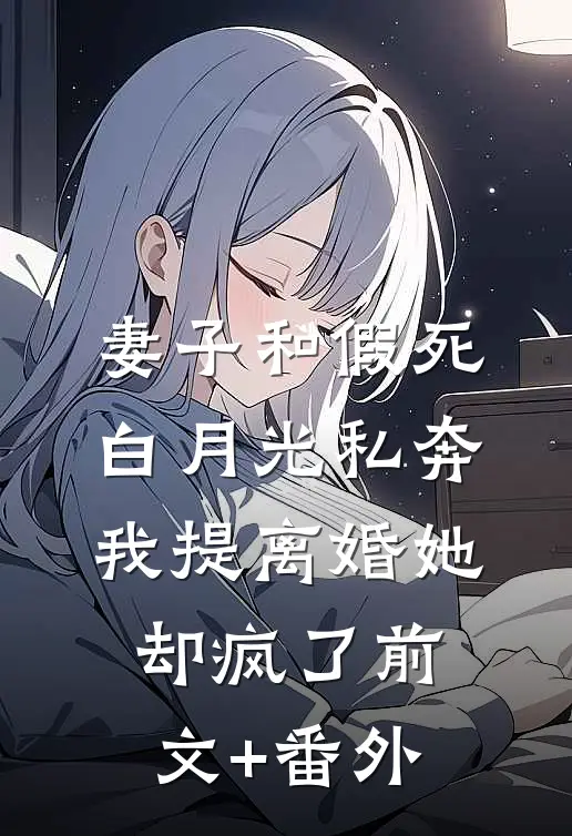 妻子和假死白月光私奔，我提离婚她却疯了前文+番外