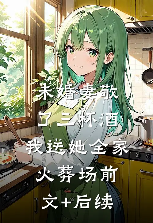 未婚妻敬了三杯酒，我送她全家火葬场前文+后续