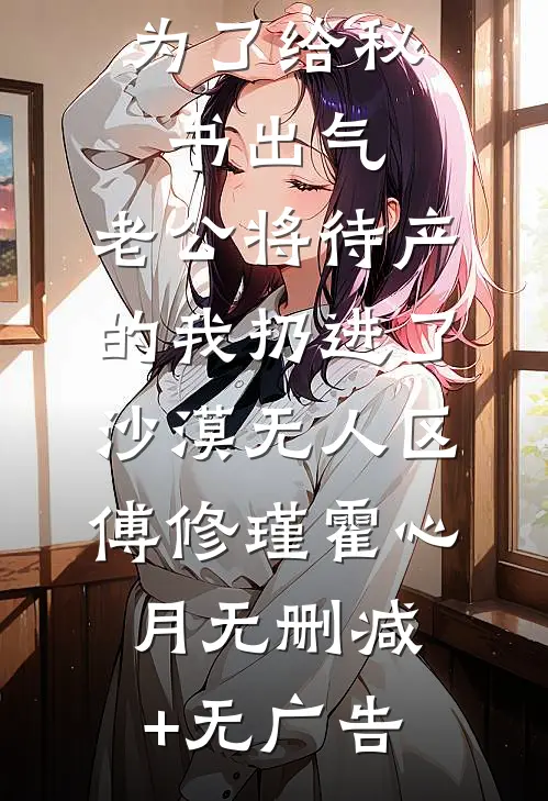 为了给秘书出气，老公将待产的我扔进了沙漠无人区傅修瑾霍心月无删减+无广告
