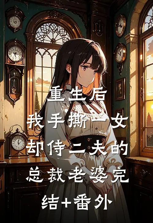 重生后，我手撕一女却侍二夫的总裁老婆完结+番外