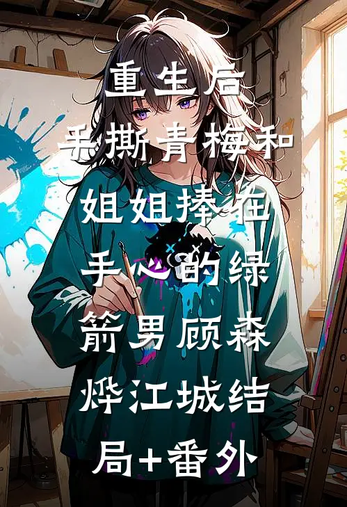 重生后，手撕青梅和姐姐捧在手心的绿箭男顾森烨江城结局+番外