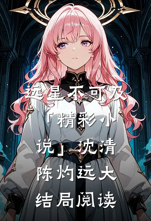 远星不可及「精彩小说」沈清陈灼远大结局阅读