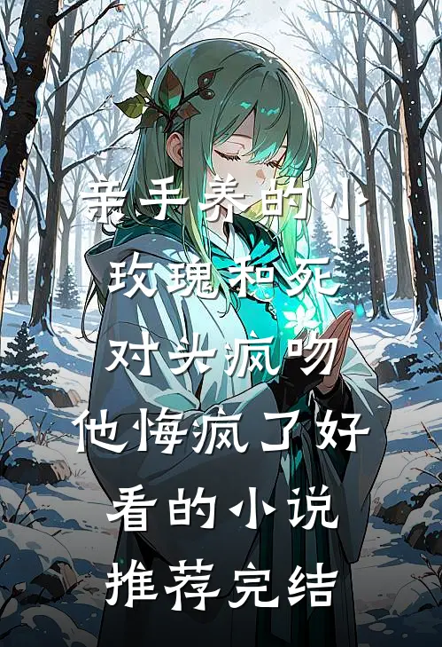 亲手养的小玫瑰和死对头疯吻，他悔疯了好看的小说推荐完结