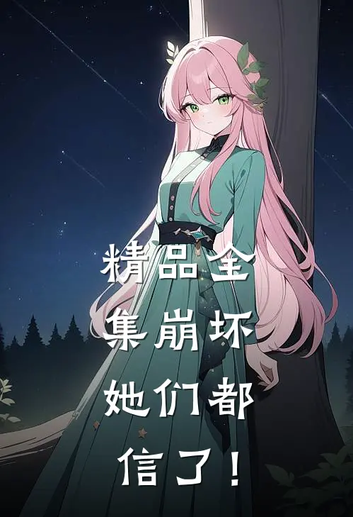 精品全集崩坏：她们都信了！