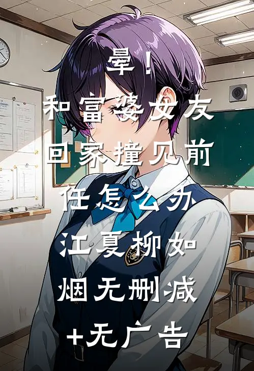 晕！和富婆女友回家撞见前任怎么办江夏柳如烟无删减+无广告