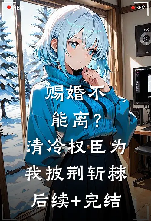 赐婚不能离？清冷权臣为我披荆斩棘后续+完结
