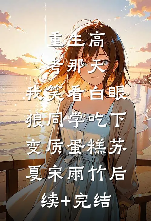 重生高考那天，我笑看白眼狼同学吃下变质蛋糕苏夏宋雨竹后续+完结