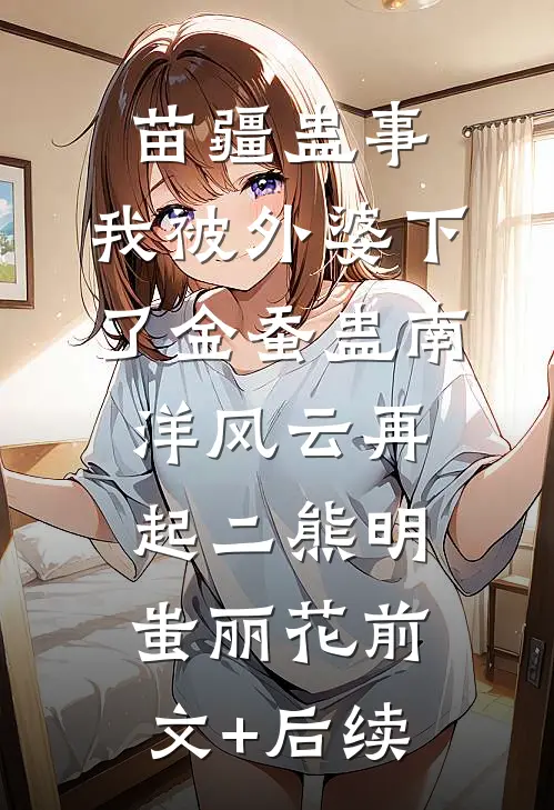 苗疆蛊事：我被外婆下了金蚕蛊-南洋风云再起（二）熊明蚩丽花前文+后续