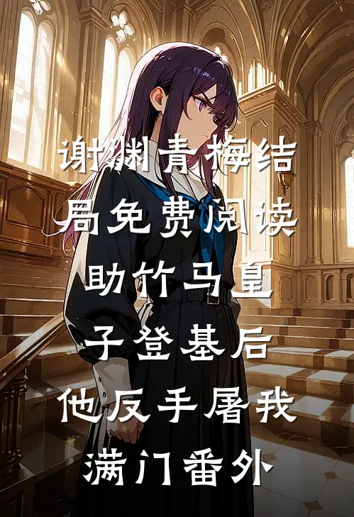 谢渊青梅结局免费阅读助竹马皇子登基后，他反手屠我满门番外